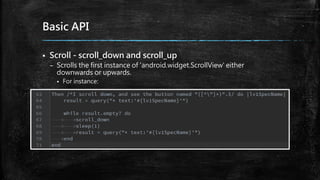 Basic API
 Scroll - scroll_down and scroll_up
– Scrolls the first instance of 'android.widget.ScrollView' either
downwards or upwards.
 For instance:
 
