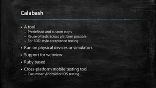 Calabash
 A tool
– Predefined and custom steps
– Reuse of tests across platform possible
– For BDD-style acceptance testing
 Run on physical devices or simulators
 Support for webview
 Ruby based
 Cross-platform mobile testing tool
– Cucumber: Android or IOS testing
 