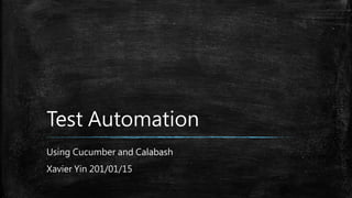 Test Automation
Using Cucumber and Calabash
Xavier Yin 201/01/15
 