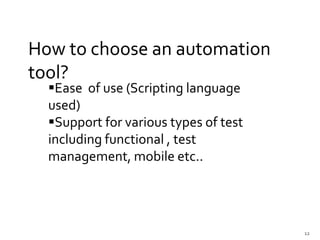 12
How to choose an automation
tool?
Ease of use (Scripting language
used)
Support for various types of test
including functional , test
management, mobile etc..
 