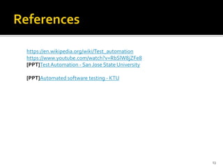 13
https://en.wikipedia.org/wiki/Test_automation
https://www.youtube.com/watch?v=RbSlW8jZFe8
[PPT]TestAutomation - San Jose State University
[PPT]Automated software testing - KTU
 