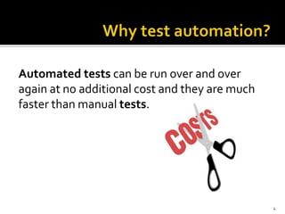 4
Automated tests can be run over and over
again at no additional cost and they are much
faster than manual tests.
 