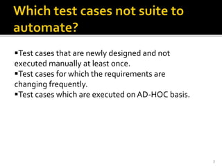 7
Test cases that are newly designed and not
executed manually at least once.
Test cases for which the requirements are
changing frequently.
Test cases which are executed on AD-HOC basis.
 