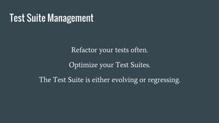 Test Suite Management
Refactor your tests often.
Optimize your Test Suites.
The Test Suite is either evolving or regressing.
 