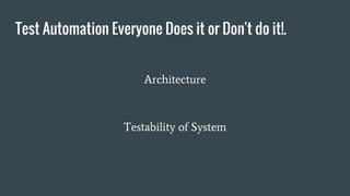 Test Automation Everyone Does it or Don't do it!.
Architecture
Testability of System
 
