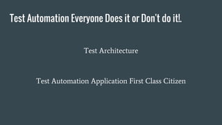 Test Automation Everyone Does it or Don't do it!.
Test Architecture
Test Automation Application First Class Citizen
 