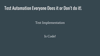 Test Automation Everyone Does it or Don't do it!.
Test Implementation
Is Code!
 