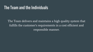The Team and the Individuals
The Team delivers and maintains a high quality system that
fulfills the customer's requirements in a cost efficient and
responsible manner.
 