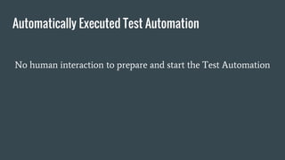 Automatically Executed Test Automation
No human interaction to prepare and start the Test Automation
 