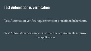 Test Automation is Verification
Test Automation verifies requirements or predefined behaviours.
Test Automation does not ensure that the requirements improve
the application.
 