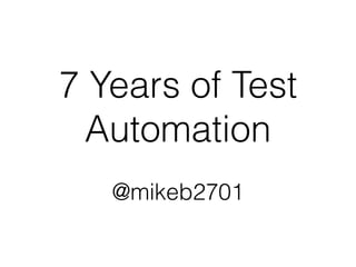 7 Years of Test 
Automation 
! 
@mikeb2701 
 
