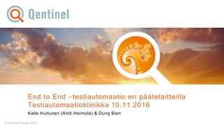 © Qentinel Group 2016
End to End –testiautomaatio eri päätelaitteilla
Testiautomaatioklinikka 10.11.2016
Kalle Huttunen (Antti Heimola) & Dung Bien
 