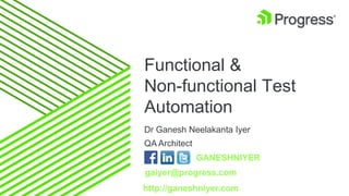 Functional &
Non-functional Test
Automation
Dr Ganesh Neelakanta Iyer
QA Architect
GANESHNIYER
gaiyer@progress.com
http://ganeshniyer.com
 