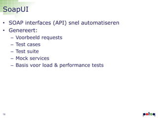 SoapUI
• SOAP interfaces (API) snel automatiseren
• Genereert:
–
–
–
–
–

19

Voorbeeld requests
Test cases
Test suite
Mock services
Basis voor load & performance tests

 