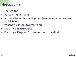 Notepad++
• Text editor
• Syntax highlighting
• Automatische formatting van heel veel ontwikkel en
script talen
• Validatie van de diverse talen
• Krachtige find/replace
• Krachtige Regular Expression functionaliteit

25

 