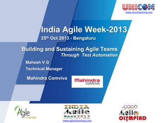 www.unicomlearning.com

India Agile Week-2013
25th Oct 2013 - Bengaluru

Building and Sustaining Agile Teams
Through Test Automation
Mahesh V G
Technical Manager

Mahindra Comviva

www.agileinbusiness.com

 