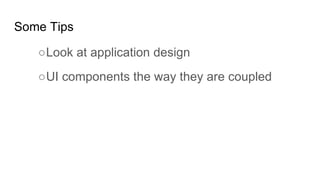 Some Tips
○Look at application design
○UI components the way they are coupled
 