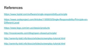 References
https://www.toptal.com/software/single-responsibility-principle
https://www.codeproject.com/Articles/1185933/Single-Responsibility-Principle-on-
Different-Level
https://www.lego.com/en-us/classic/products
http://mozaicworks.com/blog/open-closed-principle/
http://serenity-bdd.info/docs/articles/screenplay-tutorial.html
http://serenity-bdd.info/docs/articles/screenplay-tutorial.html
 