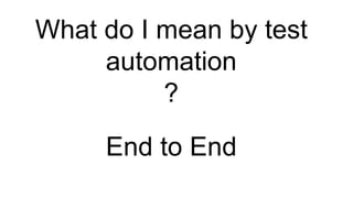 What do I mean by test
automation
?
End to End
 