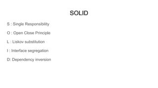 SOLID
S : Single Responsibility
O : Open Close Principle
L : Liskov substitution
I : Interface segregation
D: Dependency inversion
 