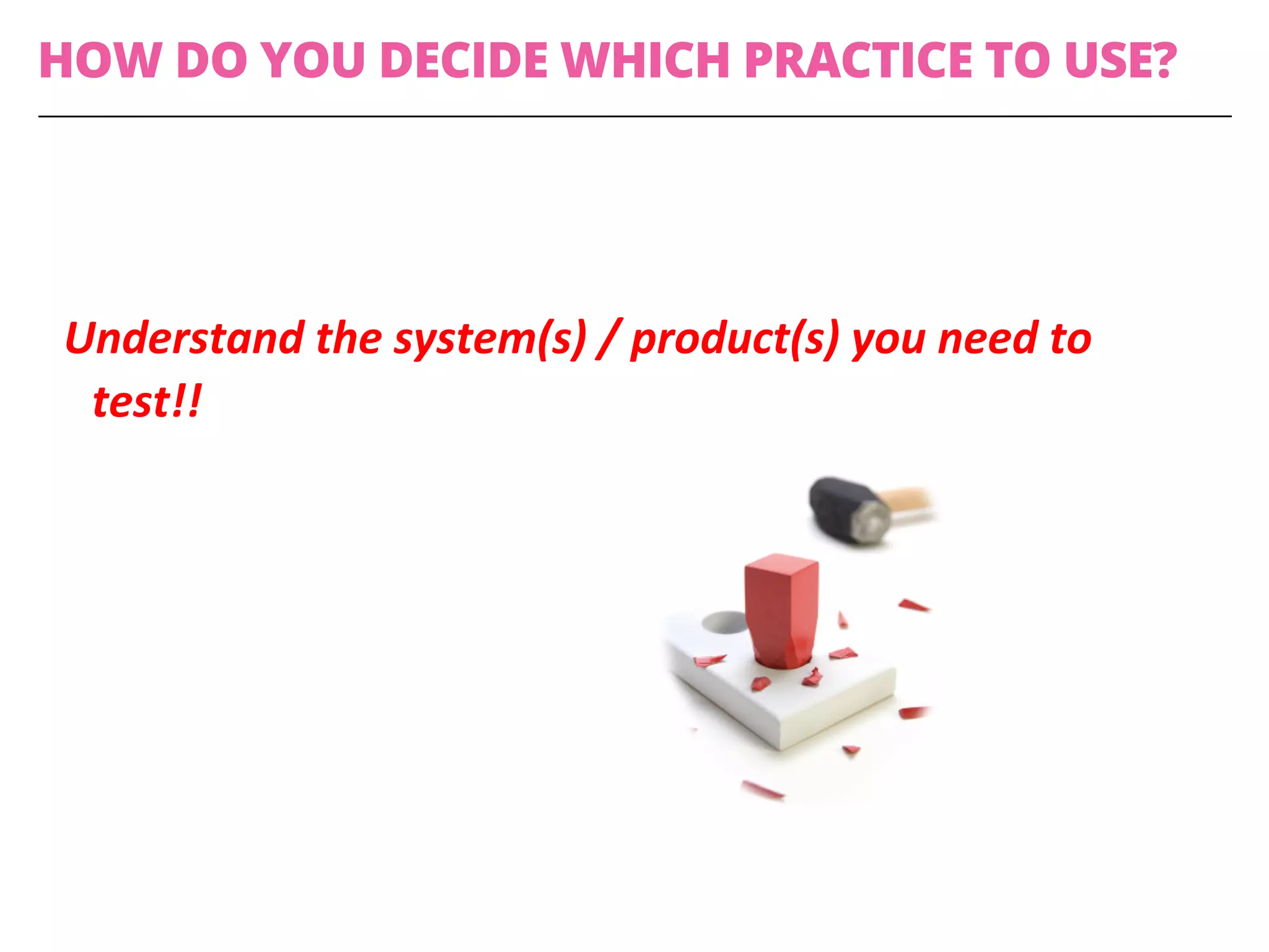 Understand	the	system(s)	/	product(s)	you	need	to	
test!!	
HOW DO YOU DECIDE WHICH PRACTICE TO USE?
 