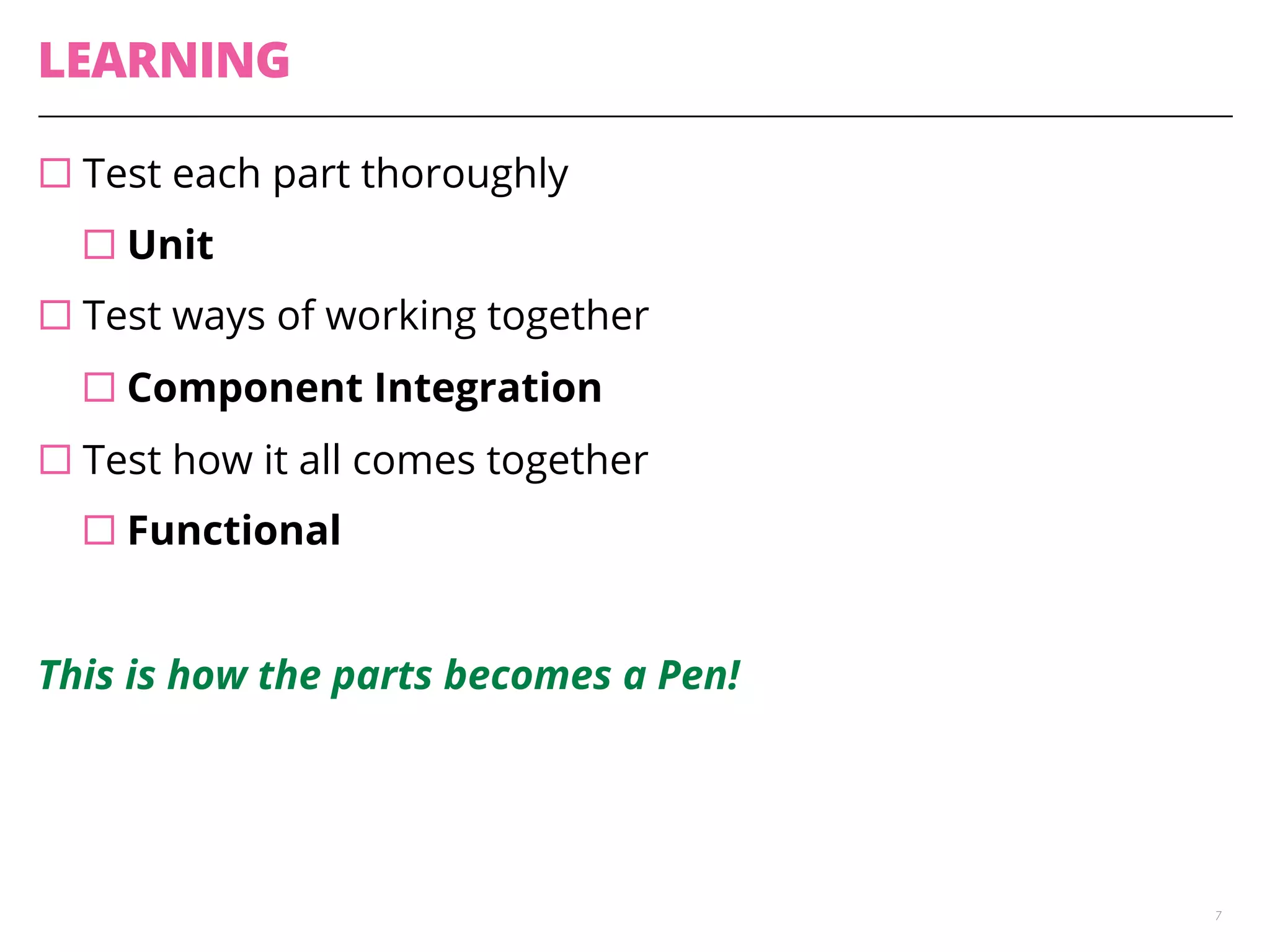 LEARNING
¨ Test each part thoroughly
¨ Unit
¨ Test ways of working together
¨ Component Integration
¨ Test how it all comes together
¨ Functional
This is how the parts becomes a Pen!
7
 