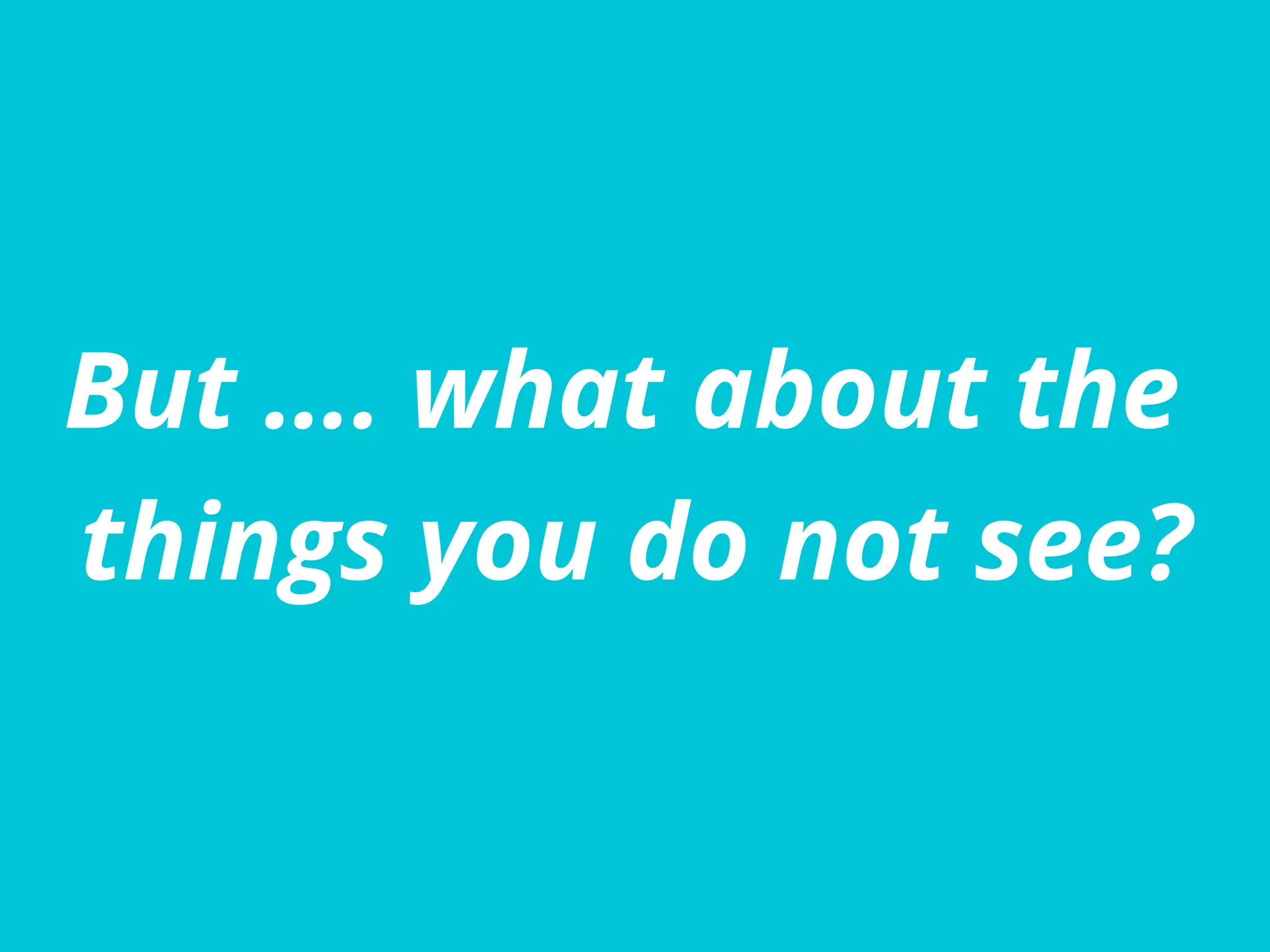 But …. what about the
things you do not see?
 