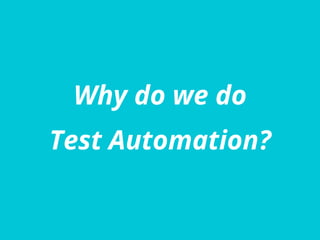 Why do we do
Test Automation?
 