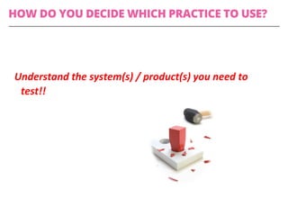 Understand	the	system(s)	/	product(s)	you	need	to	
test!!	
HOW DO YOU DECIDE WHICH PRACTICE TO USE?
 