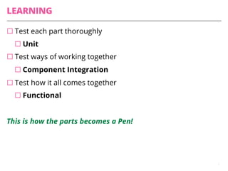 LEARNING
¨ Test each part thoroughly
¨ Unit
¨ Test ways of working together
¨ Component Integration
¨ Test how it all comes together
¨ Functional
This is how the parts becomes a Pen!
7
 