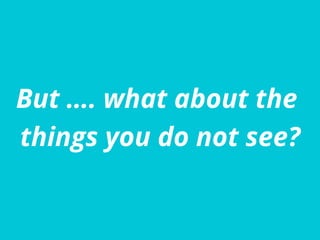 But …. what about the
things you do not see?
 