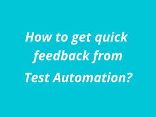 How to get quick
feedback from
Test Automation?
 
