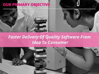 OUR PRIMARY OBJECTIVE
Faster Delivery Of Quality Software From
Idea To Consumer
 
