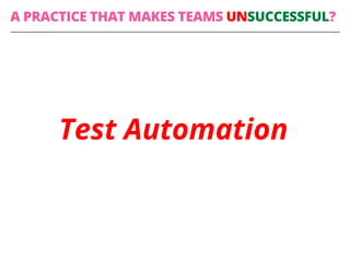Test Automation
A PRACTICE THAT MAKES TEAMS UNSUCCESSFUL?
 
