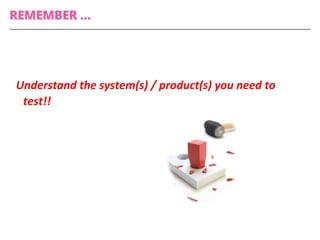 Understand	
  the	
  system(s)	
  /	
  product(s)	
  you	
  need	
  to	
  
test!!	
  
REMEMBER …
 