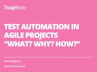 TEST AUTOMATION IN
AGILE PROJECTS
“WHAT? WHY? HOW?”
Anand Bagmar
Test Practice Lead
 