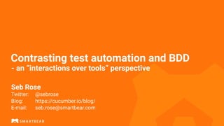 Contrasting test automation and BDD
- an “interactions over tools” perspective
Seb Rose
Twitter: @sebrose
Blog: https://cucumber.io/blog/
E-mail: seb.rose@smartbear.com
 
