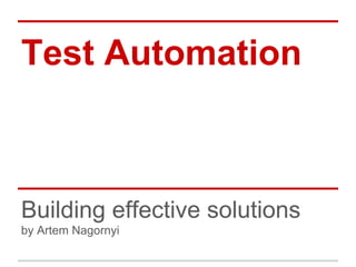 Test Automation



Building effective solutions
by Artem Nagornyi
 