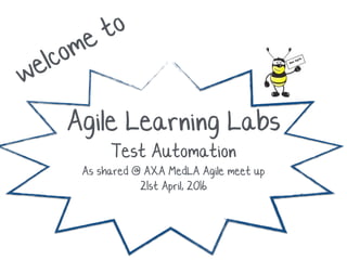 welcome to
Agile Learning Labs
Test Automation
As shared @ AXA MedLA Agile meet up
21st April, 2016
 