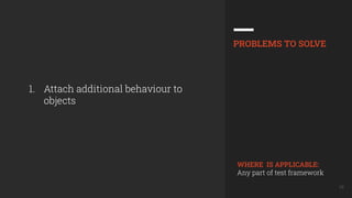 16
1. Attach additional behaviour to
objects
PROBLEMS TO SOLVE
WHERE IS APPLICABLE:
Any part of test framework
 