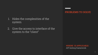 18
1. Hides the complexities of the
system
2. Give the access to interface of the
system to the “client”
PROBLEMS TO SOLVE
WHERE IS APPLICABLE:
API testing framework
 