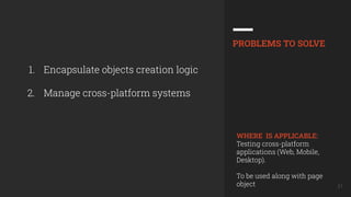 21
1. Encapsulate objects creation logic
2. Manage cross-platform systems
PROBLEMS TO SOLVE
WHERE IS APPLICABLE:
Testing cross-platform
applications (Web, Mobile,
Desktop).
To be used along with page
object
 