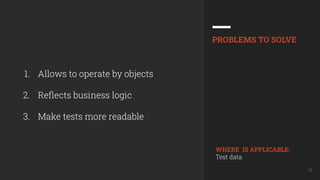 39
1. Allows to operate by objects
2. Reﬂects business logic
3. Make tests more readable
PROBLEMS TO SOLVE
WHERE IS APPLICABLE:
Test data
 