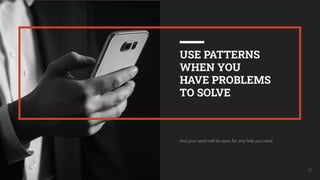 I
41
USE PATTERNS
WHEN YOU
HAVE PROBLEMS
TO SOLVE
And your team will be open for any help you need
 