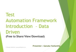 Test
Automation Framework
Introduction – Data
Driven
(Free to Share/View/Download)
Presenter : Ganuka Yashantha
© Ganuka Yashantha | ganuyash@gmail.com
 