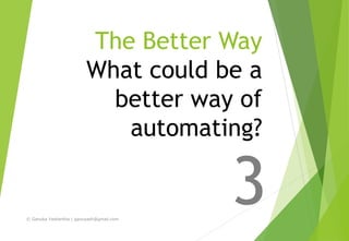 The Better Way
What could be a
better way of
automating?
3© Ganuka Yashantha | ganuyash@gmail.com
 