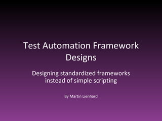 Test Automation Framework Designs Designing standardized frameworks instead of simple scripting By Martin Lienhard 