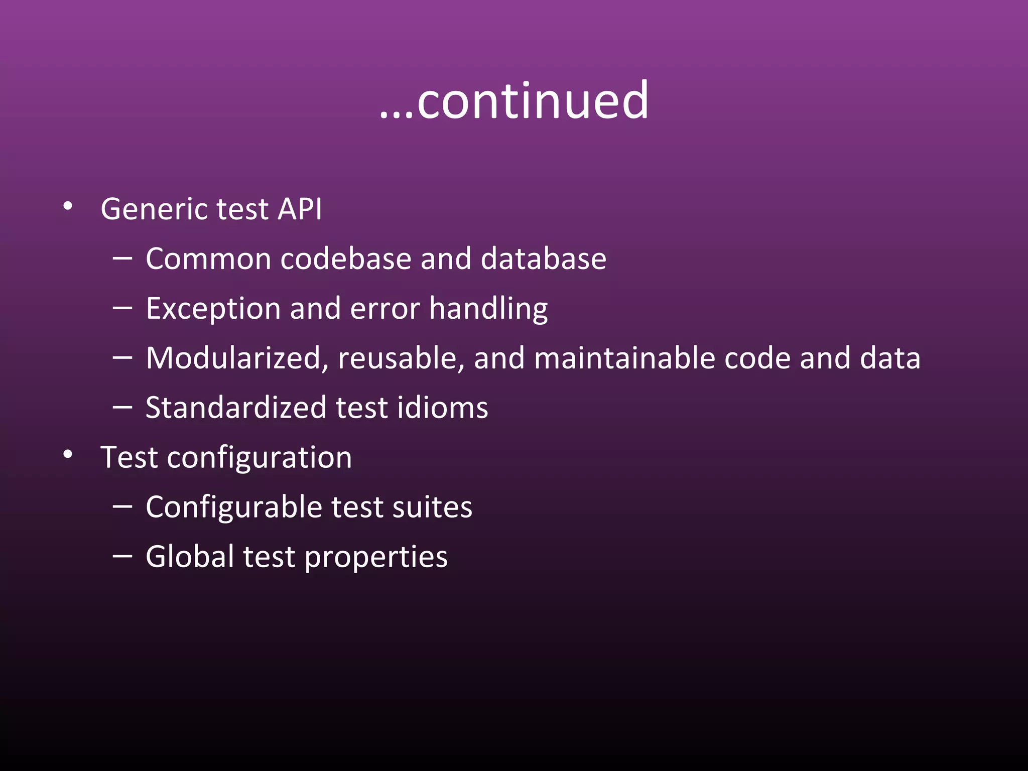…continued
• Generic test API
– Common codebase and database
– Exception and error handling
– Modularized, reusable, and maintainable code and data
– Standardized test idioms
• Test configuration
– Configurable test suites
– Global test properties
 