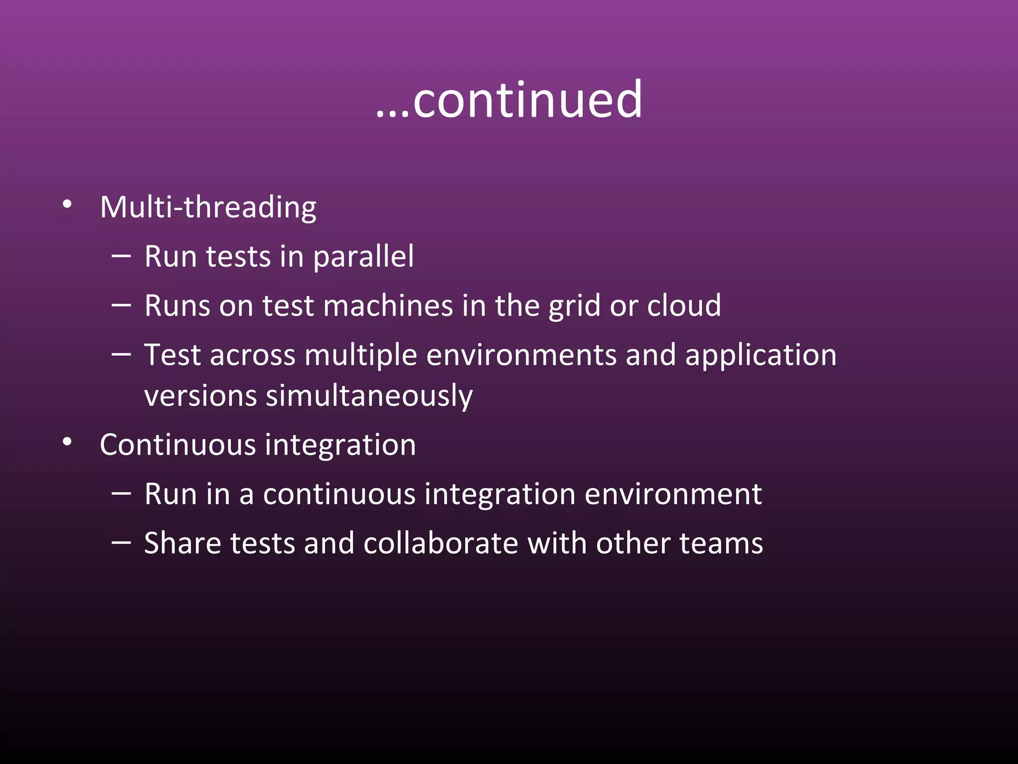 …continued
• Multi-threading
– Run tests in parallel
– Runs on test machines in the grid or cloud
– Test across multiple environments and application
versions simultaneously
• Continuous integration
– Run in a continuous integration environment
– Share tests and collaborate with other teams
 