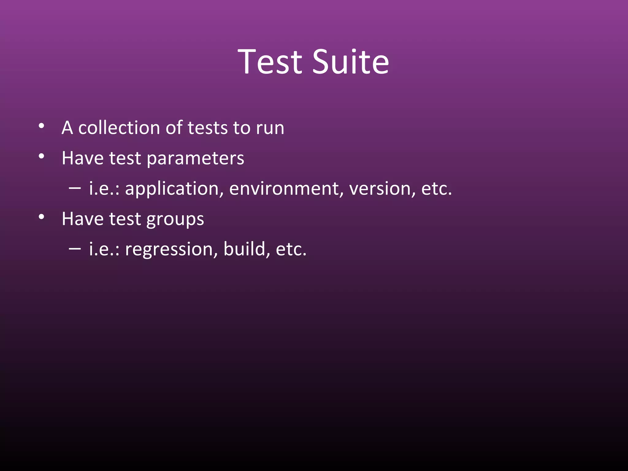 Test Suite
• A collection of tests to run
• Have test parameters
– i.e.: application, environment, version, etc.
• Have test groups
– i.e.: regression, build, etc.
 